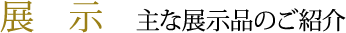 展示　主な展示品のご紹介